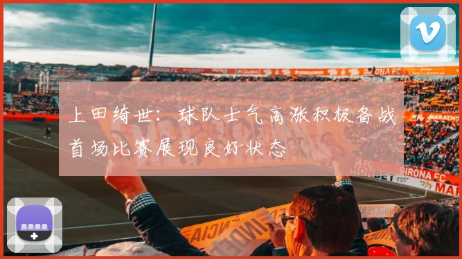上田绮世：球队士气高涨积极备战首场比赛展现良好状态