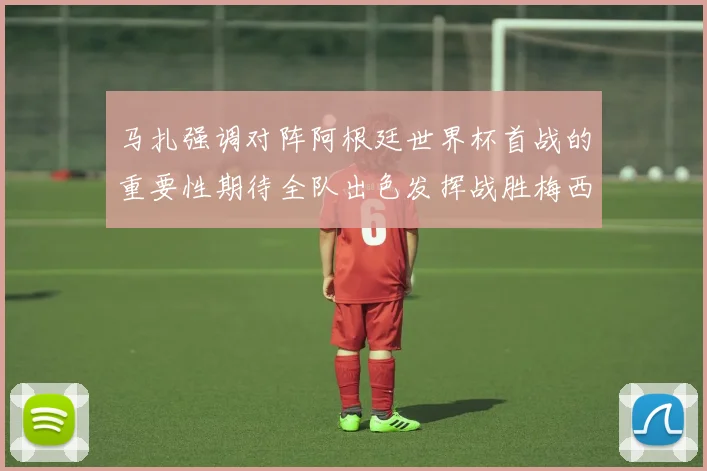 马扎强调对阵阿根廷世界杯首战的重要性期待全队出色发挥战胜梅西