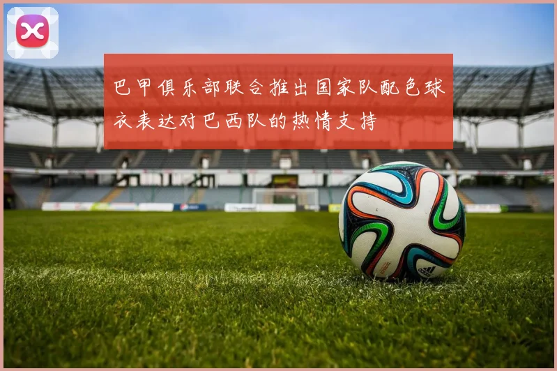 巴甲俱乐部联合推出国家队配色球衣表达对巴西队的热情支持