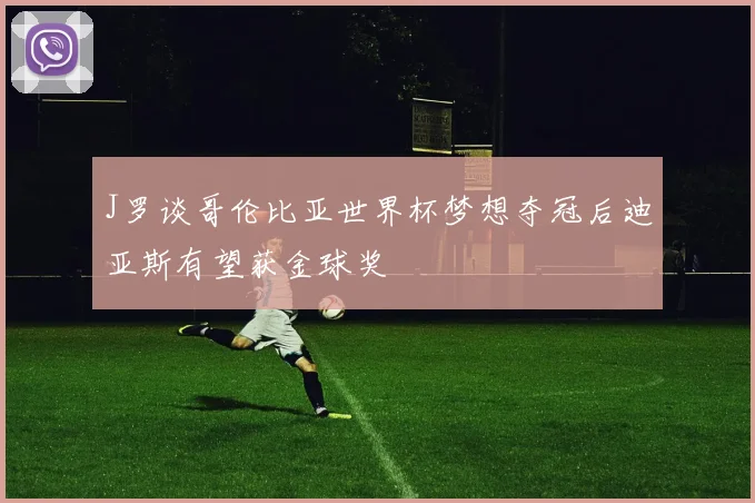 J罗谈哥伦比亚世界杯梦想夺冠后迪亚斯有望获金球奖