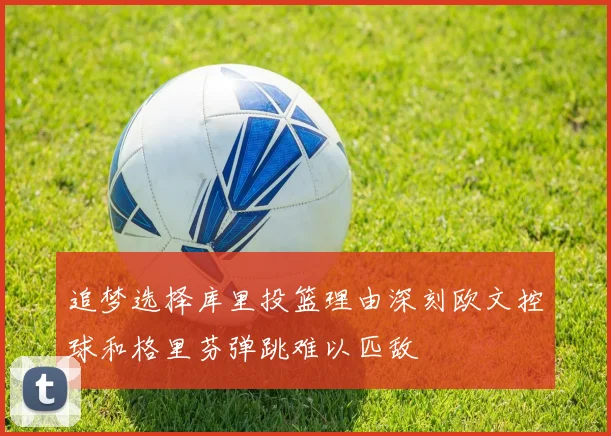 追梦选择库里投篮理由深刻欧文控球和格里芬弹跳难以匹敌