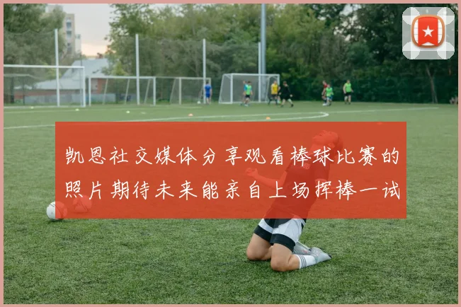 凯恩社交媒体分享观看棒球比赛的照片期待未来能亲自上场挥棒一试