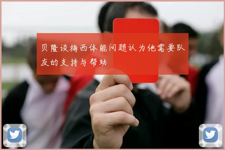 贝隆谈梅西体能问题认为他需要队友的支持与帮助