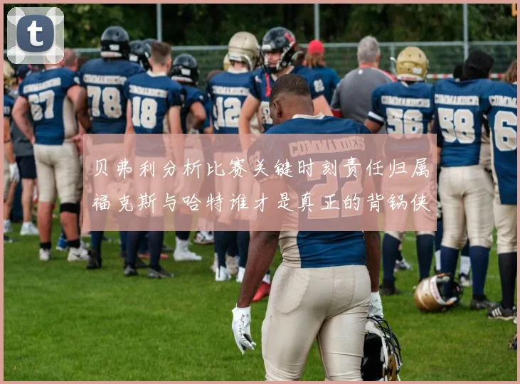 贝弗利分析比赛关键时刻责任归属福克斯与哈特谁才是真正的背锅侠