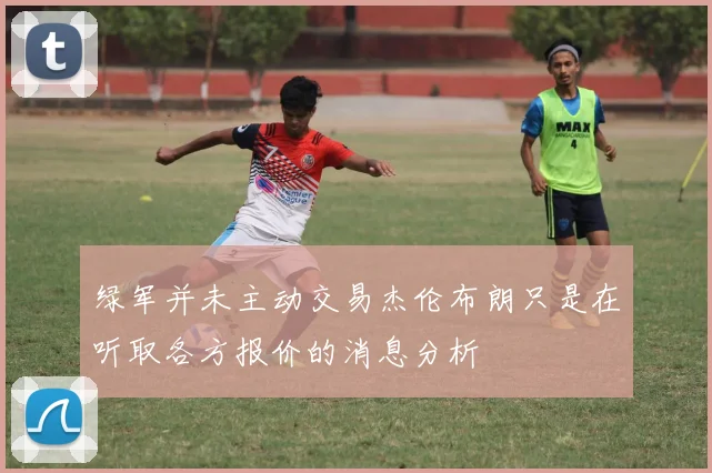 绿军并未主动交易杰伦布朗只是在听取各方报价的消息分析