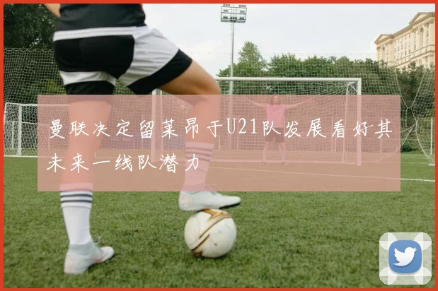 曼联决定留莱昂于U21队发展看好其未来一线队潜力