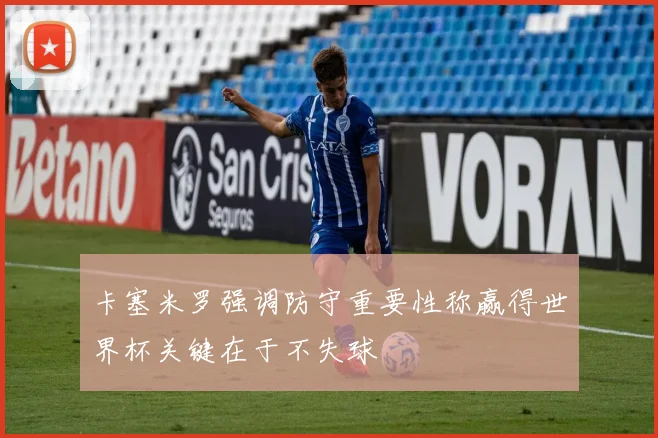 卡塞米罗强调防守重要性称赢得世界杯关键在于不失球