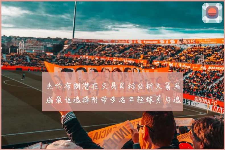 杰伦布朗潜在交易目标分析火箭或成最佳选择附带多名年轻球员与选秀权