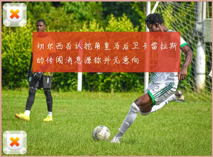 切尔西否认挖角皇马后卫卡雷拉斯的传闻消息源称并无意向