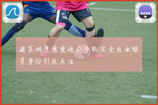 道苏姆愿意重返公牛队完全自由球员身份引发关注