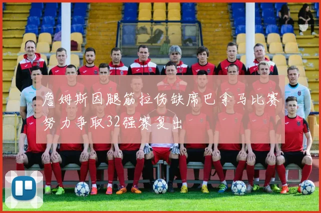 詹姆斯因腿筋拉伤缺席巴拿马比赛努力争取32强赛复出