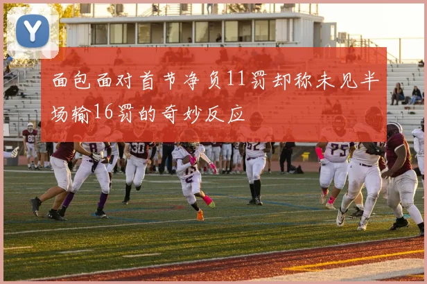 面包面对首节净负11罚却称未见半场输16罚的奇妙反应
