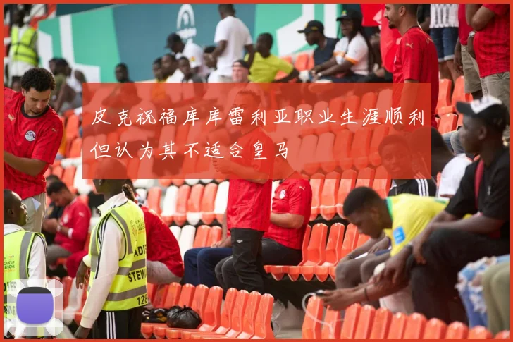 皮克祝福库库雷利亚职业生涯顺利但认为其不适合皇马