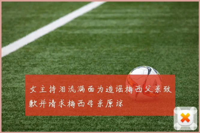 女主持泪流满面为造谣梅西父亲致歉并请求梅西母亲原谅