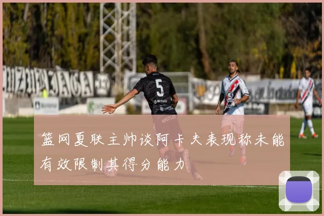 篮网夏联主帅谈阿卡夫表现称未能有效限制其得分能力