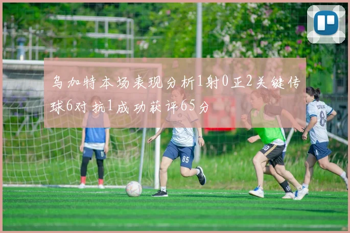 乌加特本场表现分析1射0正2关键传球6对抗1成功获评65分